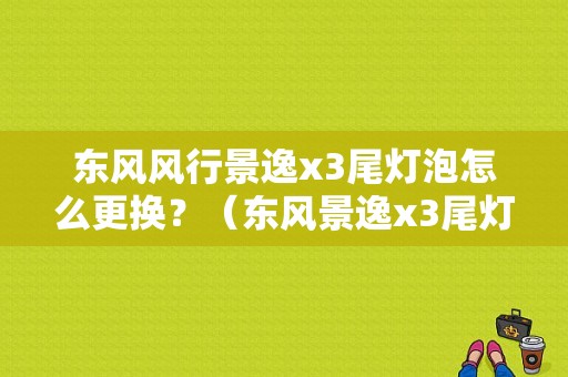 东风风行景逸x3尾灯泡怎么更换？（东风景逸x3尾灯改装）