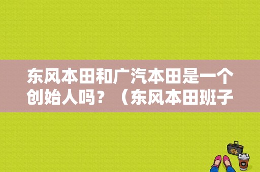 东风本田和广汽本田是一个创始人吗？（东风本田班子）-图1