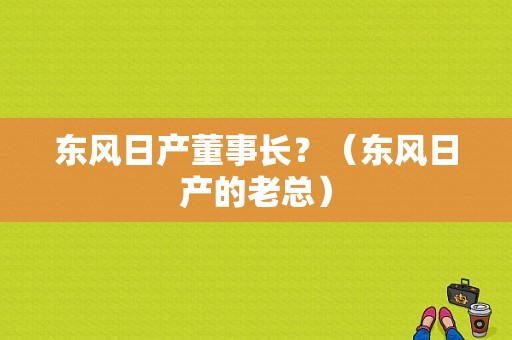 东风日产董事长？（东风日产的老总）-图2