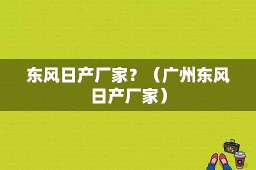 东风日产厂家？（广州东风日产厂家）-图1