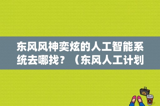 东风风神奕炫的人工智能系统去哪找？（东风人工计划）-图1