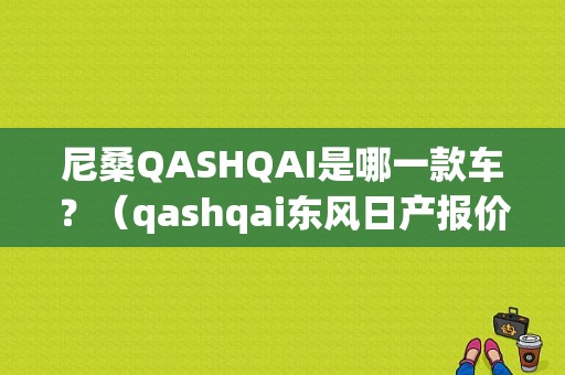 尼桑QASHQAI是哪一款车？（qashqai东风日产报价）-图1
