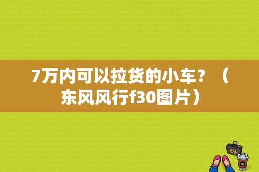 7万内可以拉货的小车？（东风风行f30图片）-图1