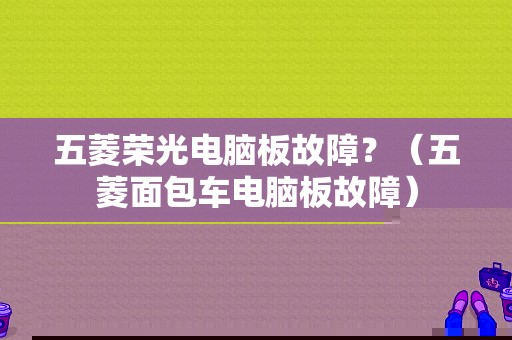 五菱荣光电脑板故障？（五菱面包车电脑板故障）-图1