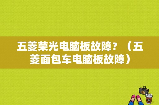 五菱荣光电脑板故障？（五菱面包车电脑板故障）-图1