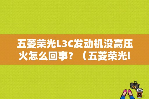 五菱荣光L3C发动机没高压火怎么回事？（五菱荣光l3c常见故障）-图1