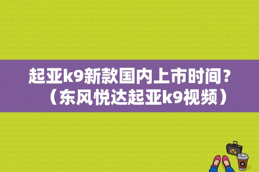 起亚k9新款国内上市时间？（东风悦达起亚k9视频）-图1