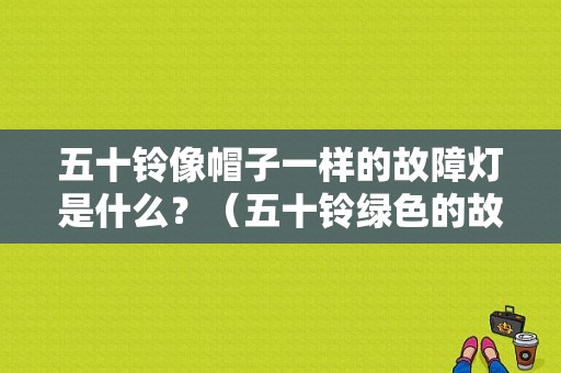 五十铃像帽子一样的故障灯是什么？（五十铃绿色的故障灯）-图1
