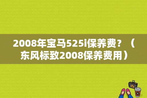 2008年宝马525i保养费？（东风标致2008保养费用）-图1