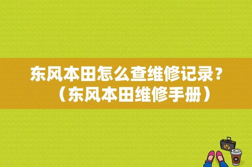 东风本田怎么查维修记录？（东风本田维修手册）-图1