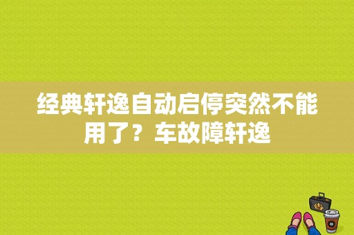 经典轩逸自动启停突然不能用了？车故障轩逸-图1