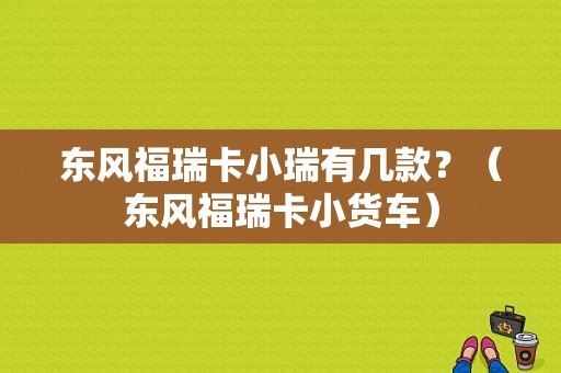 东风福瑞卡小瑞有几款？（东风福瑞卡小货车）-图1