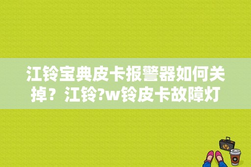 江铃宝典皮卡报警器如何关掉？江铃?w铃皮卡故障灯消除-图1