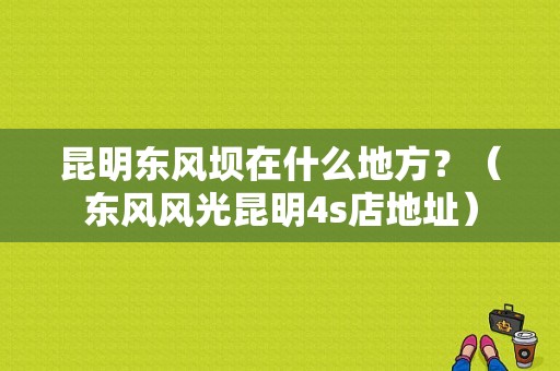 昆明东风坝在什么地方？（东风风光昆明4s店地址）-图1