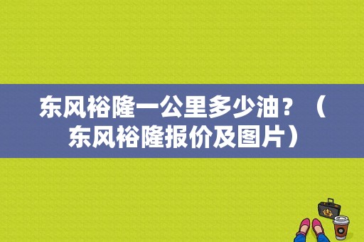 东风裕隆一公里多少油？（东风裕隆报价及图片）-图1