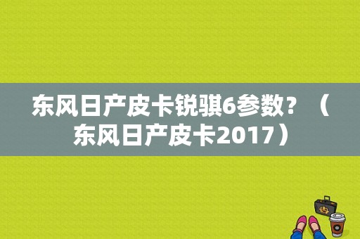 东风日产皮卡锐骐6参数？（东风日产皮卡2017）-图1