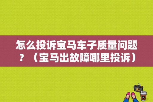 怎么投诉宝马车子质量问题？（宝马出故障哪里投诉）-图1