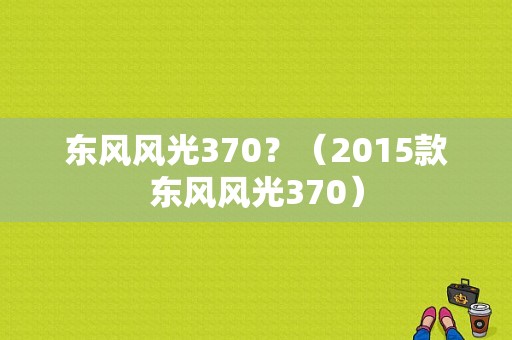 东风风光370？（2015款东风风光370）-图1