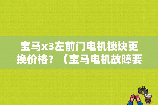 宝马x3左前门电机锁块更换价格？（宝马电机故障要多少钱）-图1
