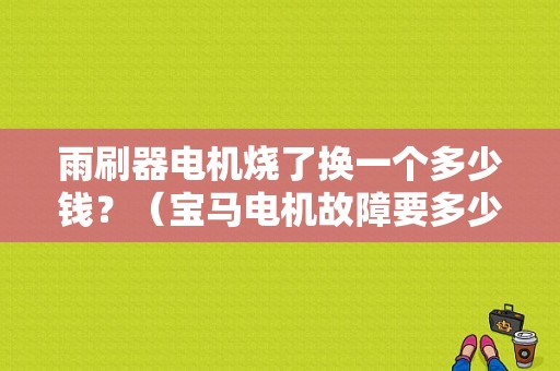 雨刷器电机烧了换一个多少钱？（宝马电机故障要多少钱一台）-图1