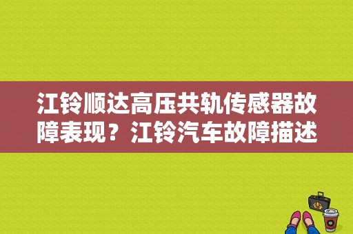江铃顺达高压共轨传感器故障表现？江铃汽车故障描述-图1