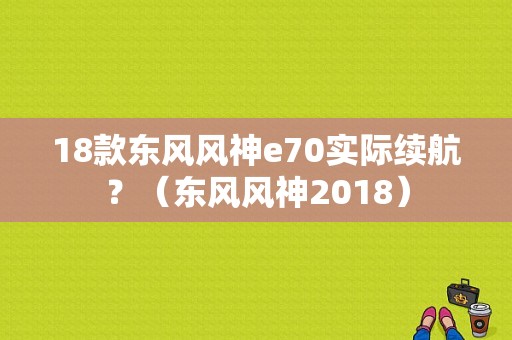 18款东风风神e70实际续航？（东风风神2018）-图1
