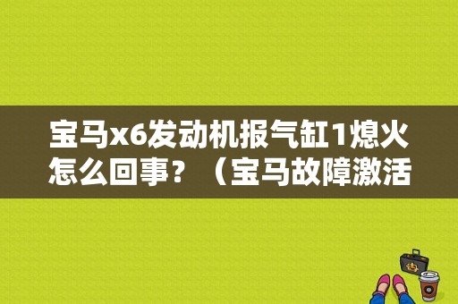 宝马x6发动机报气缸1熄火怎么回事？（宝马故障激活1缸点火）-图1