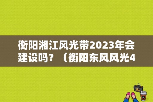 衡阳湘江风光带2023年会建设吗？（衡阳东风风光4s店）-图1
