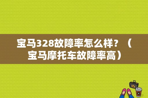 宝马328故障率怎么样？（宝马摩托车故障率高）-图1
