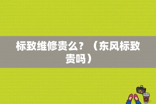 标致维修贵么？（东风标致贵吗）-图1