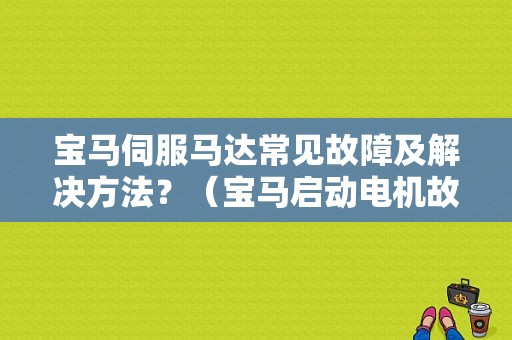 宝马伺服马达常见故障及解决方法？（宝马启动电机故障）-图1