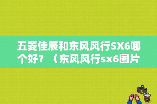 五菱佳辰和东风风行SX6哪个好？（东风风行sx6图片价格）-图1
