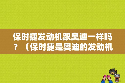 保时捷发动机跟奥迪一样吗？（保时捷是奥迪的发动机故障）-图1