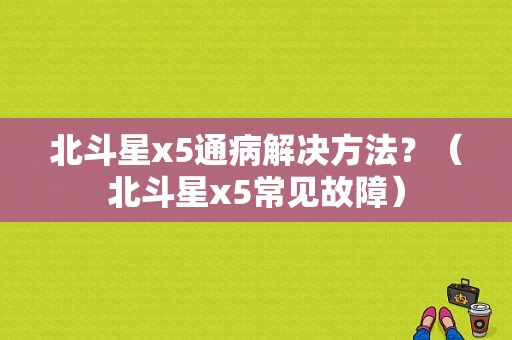 北斗星x5通病解决方法？（北斗星x5常见故障）-图1