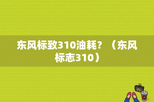 东风标致310油耗？（东风标志310）-图1