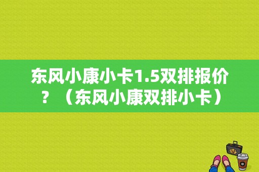 东风小康小卡1.5双排报价？（东风小康双排小卡）-图1