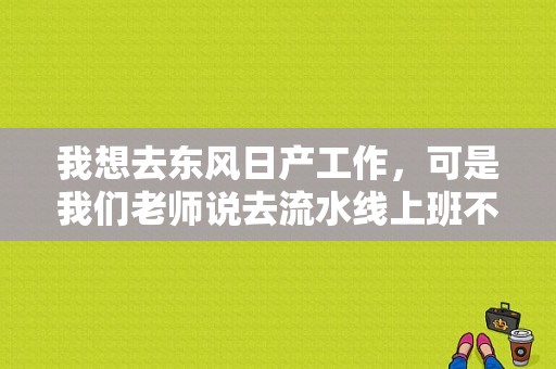我想去东风日产工作，可是我们老师说去流水线上班不好，你们觉得呢？（东风日产 生产线）-图1