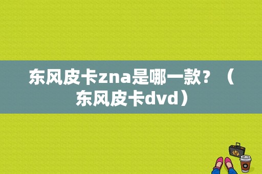 东风皮卡zna是哪一款？（东风皮卡dvd）-图1