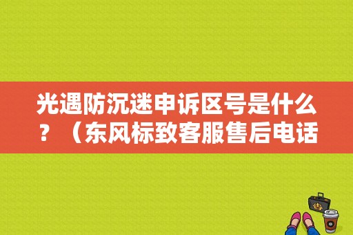 光遇防沉迷申诉区号是什么？（东风标致客服售后电话）-图1
