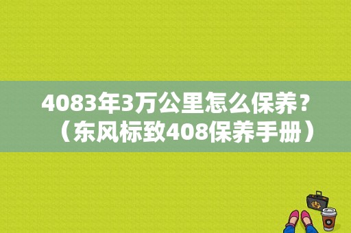 4083年3万公里怎么保养？（东风标致408保养手册）-图1