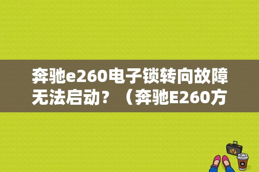 奔驰e260电子锁转向故障无法启动？（奔驰E260方向管柱故障）-图1