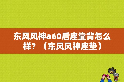东风风神a60后座靠背怎么样？（东风风神座垫）-图1