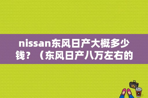 nissan东风日产大概多少钱？（东风日产八万左右的车）-图1