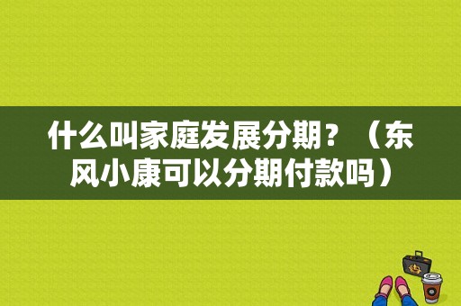 什么叫家庭发展分期？（东风小康可以分期付款吗）-图1