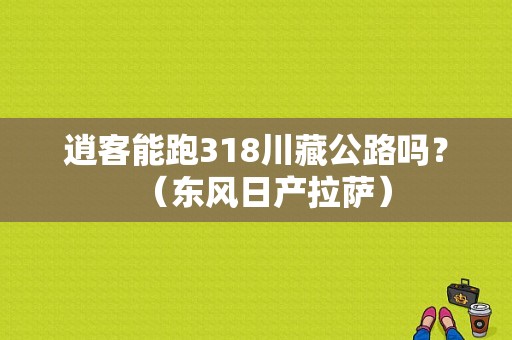 逍客能跑318川藏公路吗？（东风日产拉萨）-图1