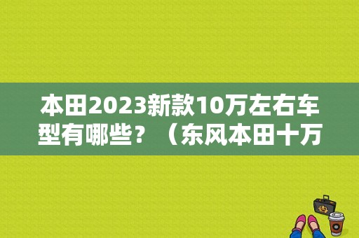本田2023新款10万左右车型有哪些？（东风本田十万以下）-图1