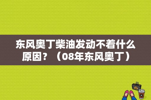 东风奥丁柴油发动不着什么原因？（08年东风奥丁）-图1