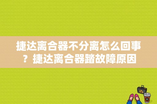 捷达离合器不分离怎么回事？捷达离合器踏故障原因-图1