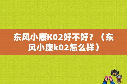 东风小康K02好不好？（东风小康k02怎么样）-图1