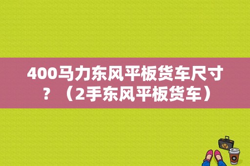 400马力东风平板货车尺寸？（2手东风平板货车）-图1